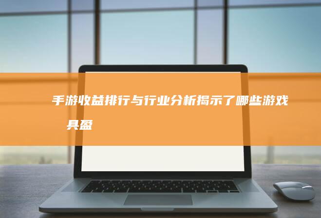 手游收益排行与行业分析：揭示了哪些游戏最具盈利能力